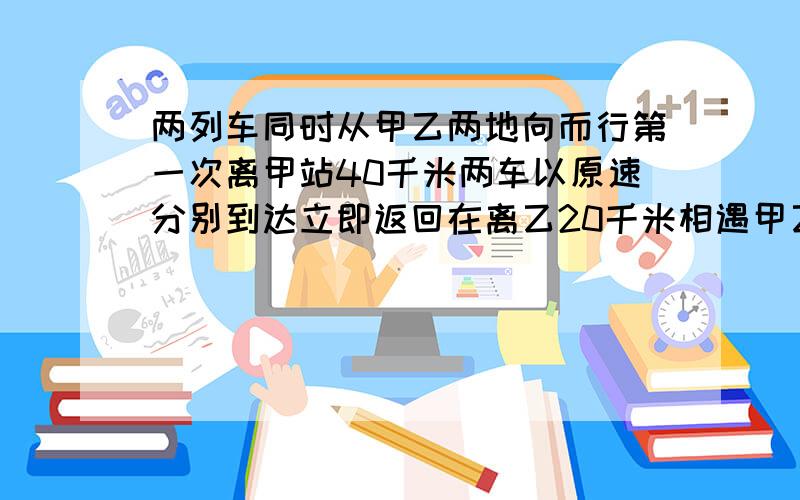 两列车同时从甲乙两地向而行第一次离甲站40千米两车以原速分别到达立即返回在离乙20千米相遇甲乙地相距多我没学过方程请用数学算式