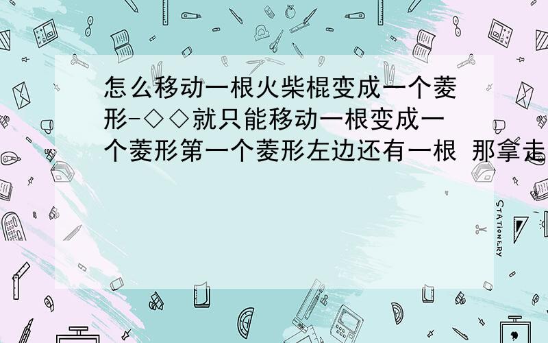 怎么移动一根火柴棍变成一个菱形-◇◇就只能移动一根变成一个菱形第一个菱形左边还有一根 那拿走的那根放哪去这个比较糊涂 出题的那人怒死我了 害我干了两瓶啤酒回答案还不说 一共