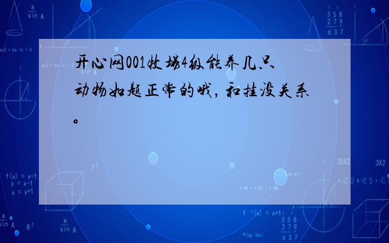 开心网001牧场4级能养几只动物如题正常的哦，和挂没关系。