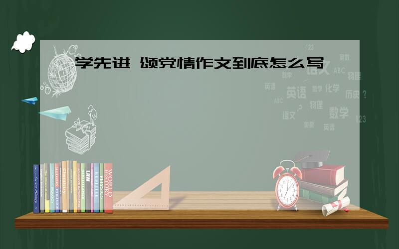 学先进 颂党情作文到底怎么写