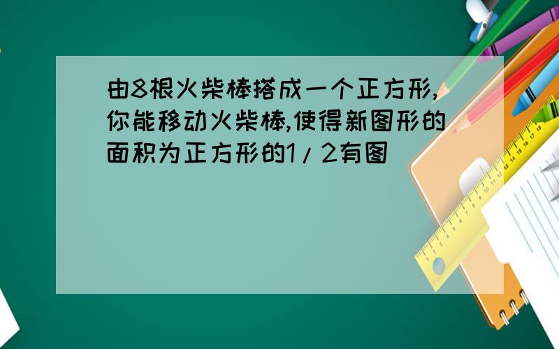 由8根火柴棒搭成一个正方形,你能移动火柴棒,使得新图形的面积为正方形的1/2有图