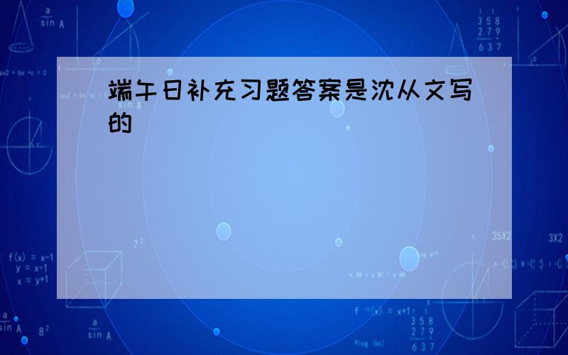 端午日补充习题答案是沈从文写的