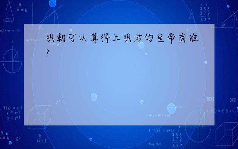 明朝可以算得上明君的皇帝有谁?