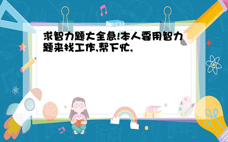 求智力题大全急!本人要用智力题来找工作,帮下忙,