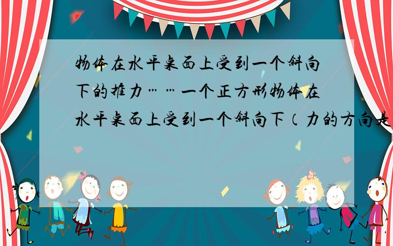 物体在水平桌面上受到一个斜向下的推力……一个正方形物体在水平桌面上受到一个斜向下（力的方向是“\”,作用在物体左上方）的推力F作用,仍保持静止状态时,为什么物体受到的桌面的