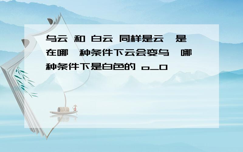 乌云 和 白云 同样是云,是在哪一种条件下云会变乌,哪一种条件下是白色的 o_O