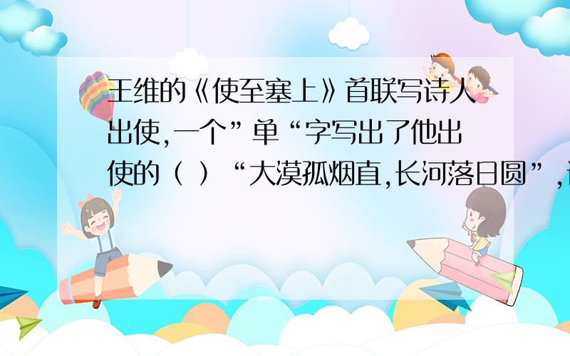 王维的《使至塞上》首联写诗人出使,一个”单“字写出了他出使的（ ）“大漠孤烟直,长河落日圆”,请赏析“直”与“圆”的妙处