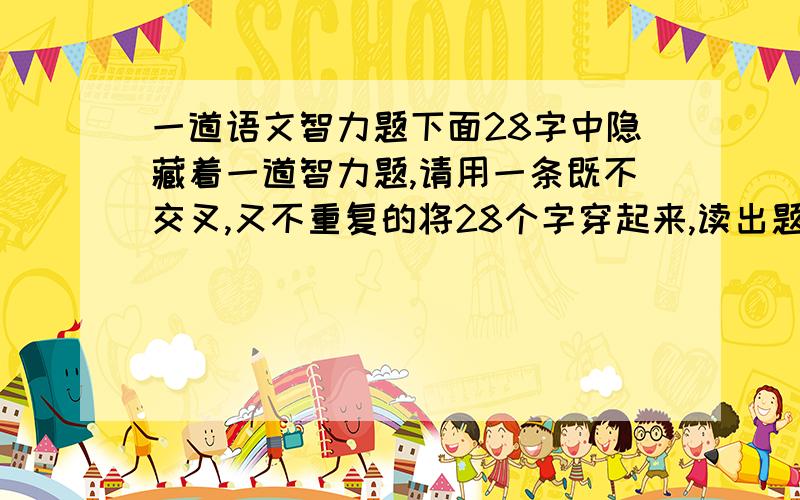 一道语文智力题下面28字中隐藏着一道智力题,请用一条既不交叉,又不重复的将28个字穿起来,读出题后回答这个问题.方 方 正 正 条 边 要大 一 正 每 你 只 三厅 椅 子 整 说 怎 样共 有 十 只