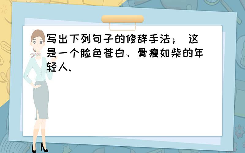 写出下列句子的修辞手法； 这是一个脸色苍白、骨瘦如柴的年轻人.