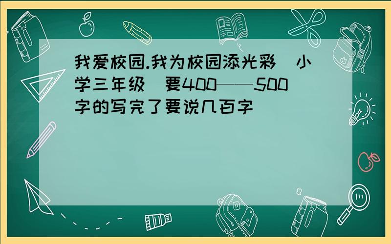 我爱校园.我为校园添光彩(小学三年级)要400——500字的写完了要说几百字