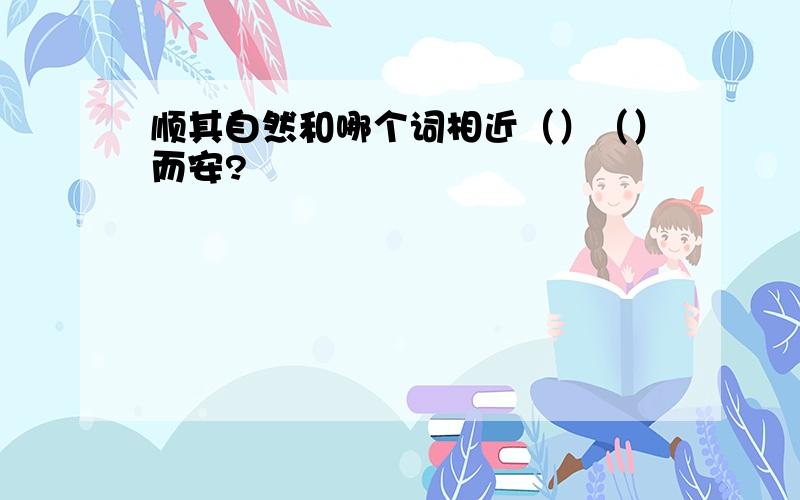 顺其自然和哪个词相近（）（）而安?