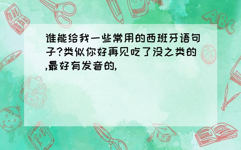 谁能给我一些常用的西班牙语句子?类似你好再见吃了没之类的,最好有发音的,