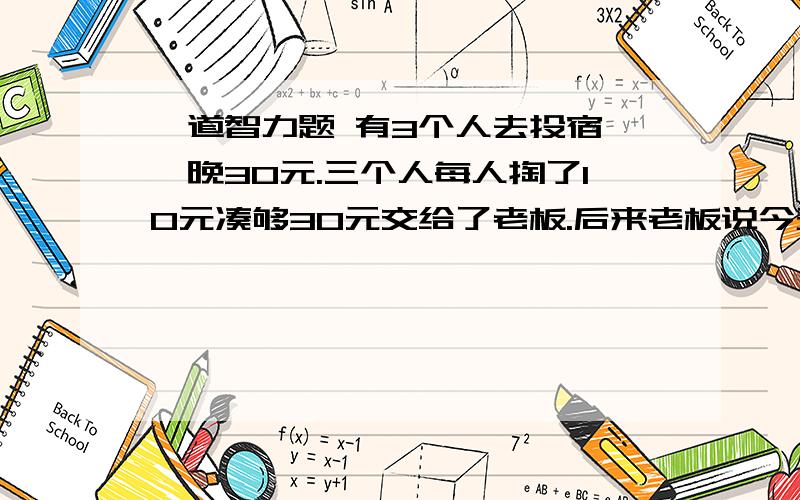 一道智力题 有3个人去投宿,一晚30元.三个人每人掏了10元凑够30元交给了老板.后来老板说今天优惠只要25元就够了,拿出5元命令服务生退还给他们,服务生偷偷藏起了2元,然后,把剩下的3元钱分