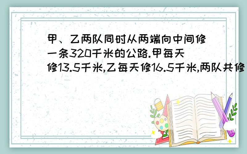 甲、乙两队同时从两端向中间修一条320千米的公路.甲每天修13.5千米,乙每天修16.5千米,两队共修了多少天后还剩20千米?）