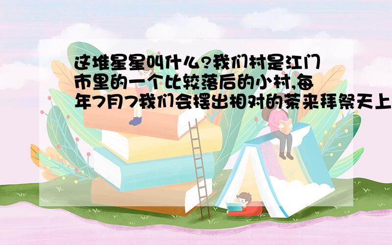 这堆星星叫什么?我们村是江门市里的一个比较落后的小村,每年7月7我们会摆出相对的茶来拜祭天上的一堆星星,我们称它为葡萄星,它代表千子万孙和大丰收!它由10到30个星星组成的陈三角形,