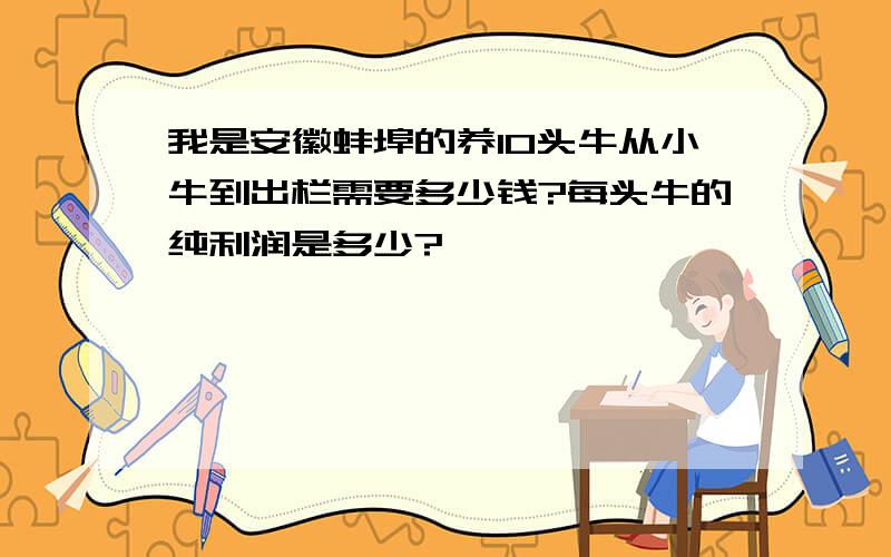 我是安徽蚌埠的养10头牛从小牛到出栏需要多少钱?每头牛的纯利润是多少?