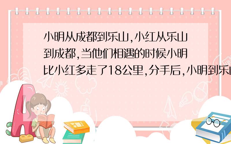 小明从成都到乐山,小红从乐山到成都,当他们相遇的时候小明比小红多走了18公里,分手后,小明到乐山花了13.5小时,小红花了24小时.若他们的速度想同,那请问成都到乐山有多少公里~这可一道世