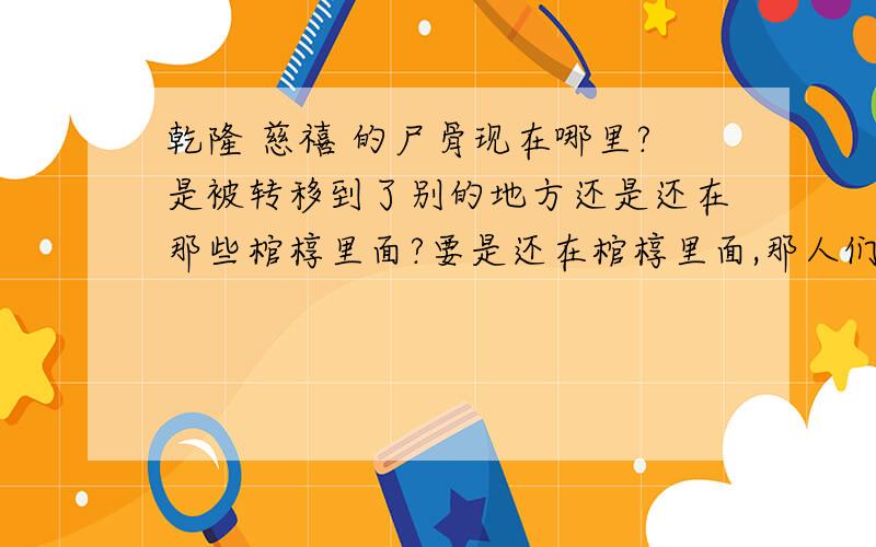 乾隆 慈禧 的尸骨现在哪里?是被转移到了别的地方还是还在那些棺椁里面?要是还在棺椁里面,那人们去参观的时候不是离他们两位老人家的尸骨只几步之遥吗?我知道八九十年前被孙殿英给挖