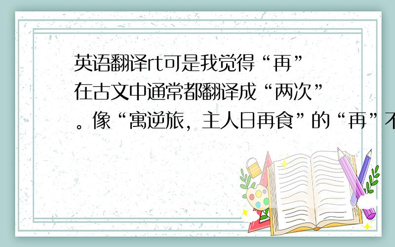 英语翻译rt可是我觉得“再”在古文中通常都翻译成“两次”。像“寓逆旅，主人日再食”的“再”不就是翻译成“两次”吗？而且我觉得翻译成“再了两拜”不也挺通顺的吗