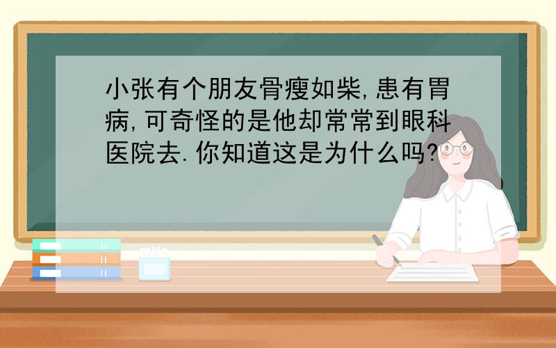 小张有个朋友骨瘦如柴,患有胃病,可奇怪的是他却常常到眼科医院去.你知道这是为什么吗?