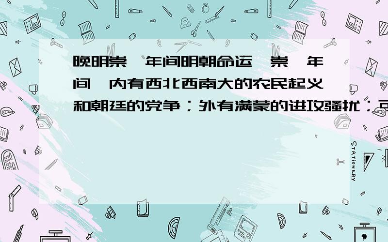 晚明崇祯年间明朝命运,崇祯年间,内有西北西南大的农民起义和朝廷的党争；外有满蒙的进攻骚扰；可谓内忧外患.在此情形下,大明仍坚持了十几年,很不容易!另外,我认为明是个有骨气的王朝