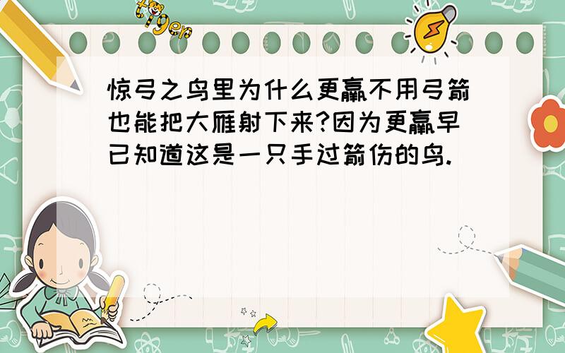 惊弓之鸟里为什么更羸不用弓箭也能把大雁射下来?因为更羸早已知道这是一只手过箭伤的鸟.