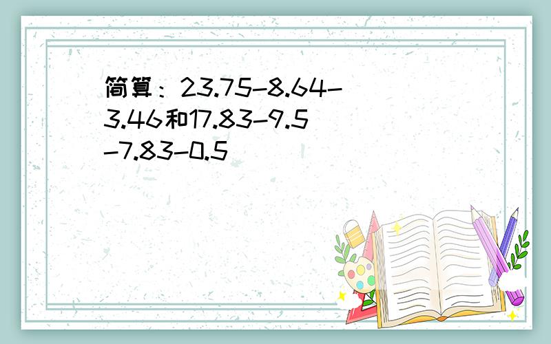 简算：23.75-8.64-3.46和17.83-9.5-7.83-0.5