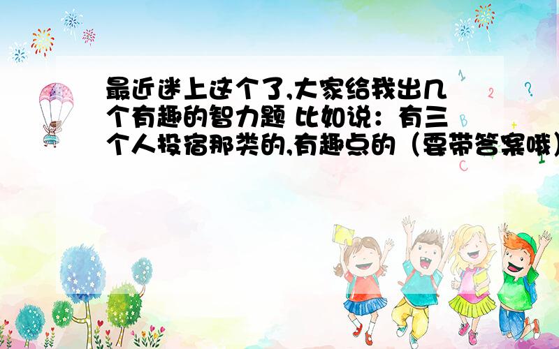 最近迷上这个了,大家给我出几个有趣的智力题 比如说：有三个人投宿那类的,有趣点的（要带答案哦）!3Q了