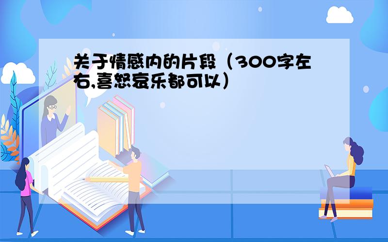 关于情感内的片段（300字左右,喜怒哀乐都可以）