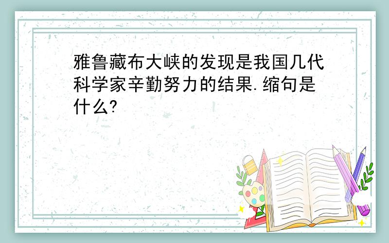 雅鲁藏布大峡的发现是我国几代科学家辛勤努力的结果.缩句是什么?