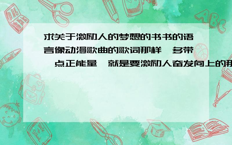 求关于激励人的梦想的书书的语言像动漫歌曲的歌词那样,多带一点正能量,就是要激励人奋发向上的那种精神的.另外不要欧美的,希望是有点二次元式的.大概知道我的要求了吧》.ftisland - treas