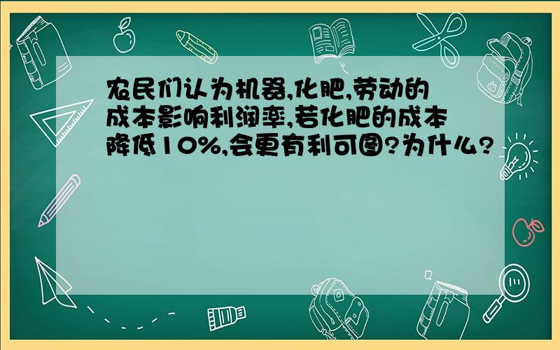 农民们认为机器,化肥,劳动的成本影响利润率,若化肥的成本降低10%,会更有利可图?为什么?