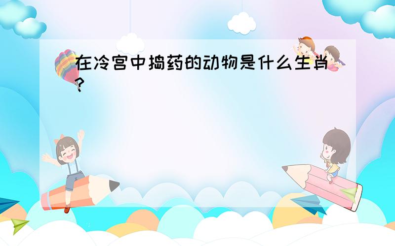 在冷宫中捣药的动物是什么生肖?