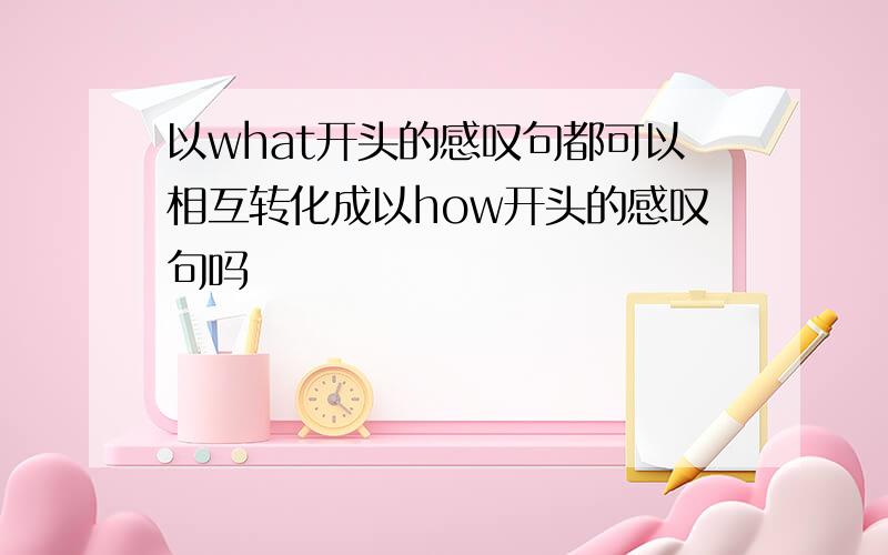 以what开头的感叹句都可以相互转化成以how开头的感叹句吗