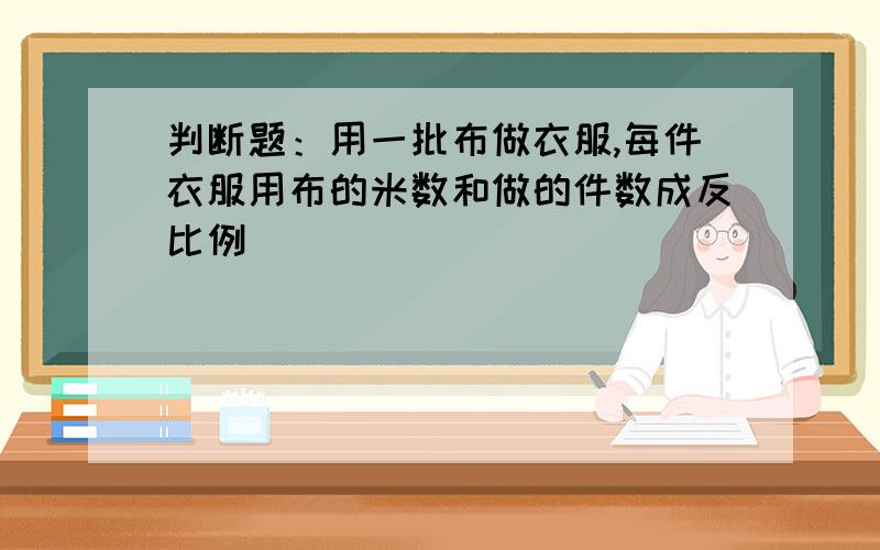 判断题：用一批布做衣服,每件衣服用布的米数和做的件数成反比例（）