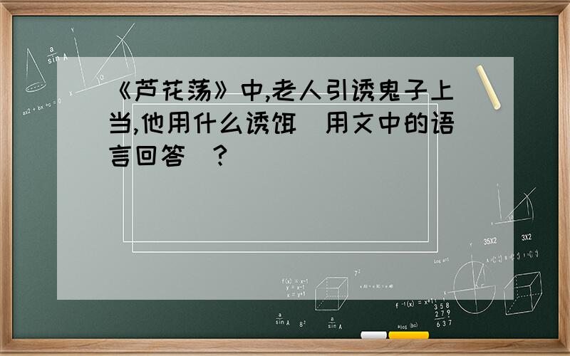 《芦花荡》中,老人引诱鬼子上当,他用什么诱饵（用文中的语言回答）?