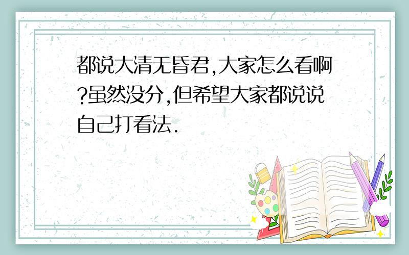 都说大清无昏君,大家怎么看啊?虽然没分,但希望大家都说说自己打看法.