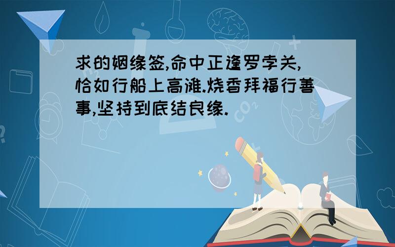 求的姻缘签,命中正逢罗孛关,恰如行船上高滩.烧香拜福行善事,坚持到底结良缘.