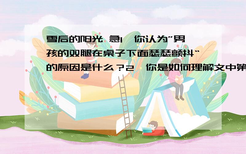 雪后的阳光 急1、你认为”男孩的双腿在桌子下面瑟瑟颤抖“的原因是什么？2、你是如何理解文中第六段中的“真是恨铁不成刚呀！”这句话的？3、体会下面句子的加点词语，想想体现了同