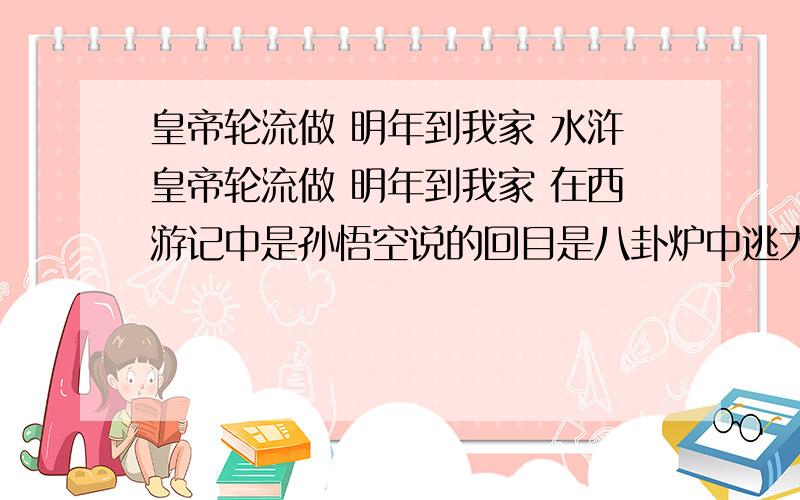 皇帝轮流做 明年到我家 水浒皇帝轮流做 明年到我家 在西游记中是孙悟空说的回目是八卦炉中逃大圣 五行山下定心猿但在水浒中还有一个人说了,是谁,在第几回?