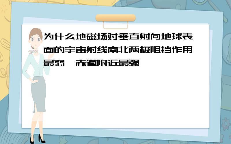 为什么地磁场对垂直射向地球表面的宇宙射线南北两极阻挡作用最弱,赤道附近最强