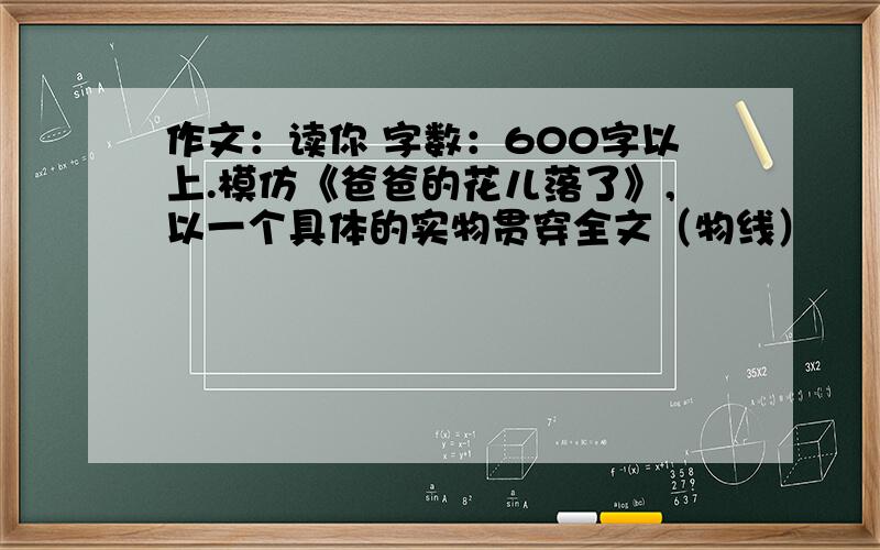 作文：读你 字数：600字以上.模仿《爸爸的花儿落了》,以一个具体的实物贯穿全文（物线）