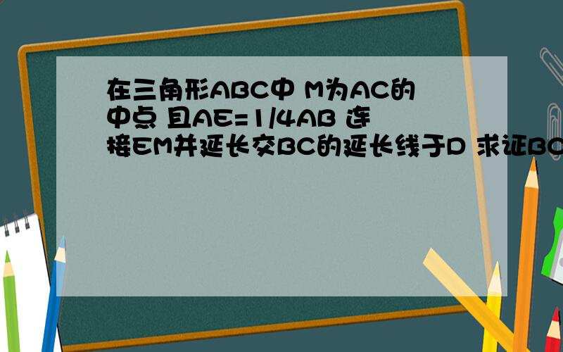 在三角形ABC中 M为AC的中点 且AE=1/4AB 连接EM并延长交BC的延长线于D 求证BC=2CD