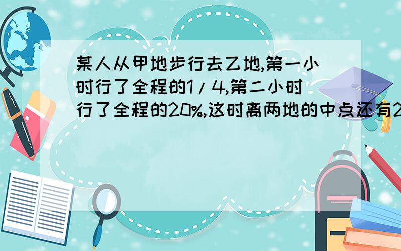 某人从甲地步行去乙地,第一小时行了全程的1/4,第二小时行了全程的20%,这时离两地的中点还有2千米,甲、两地相距多少千米?