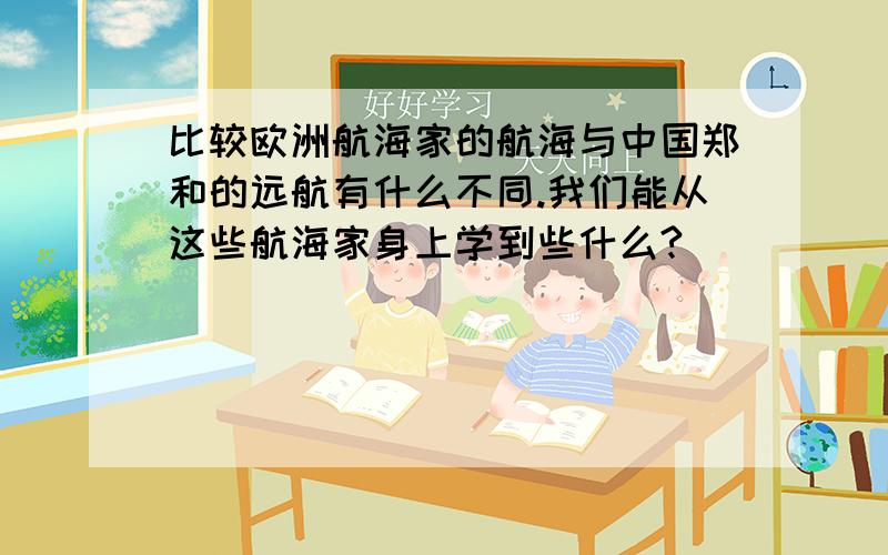 比较欧洲航海家的航海与中国郑和的远航有什么不同.我们能从这些航海家身上学到些什么?