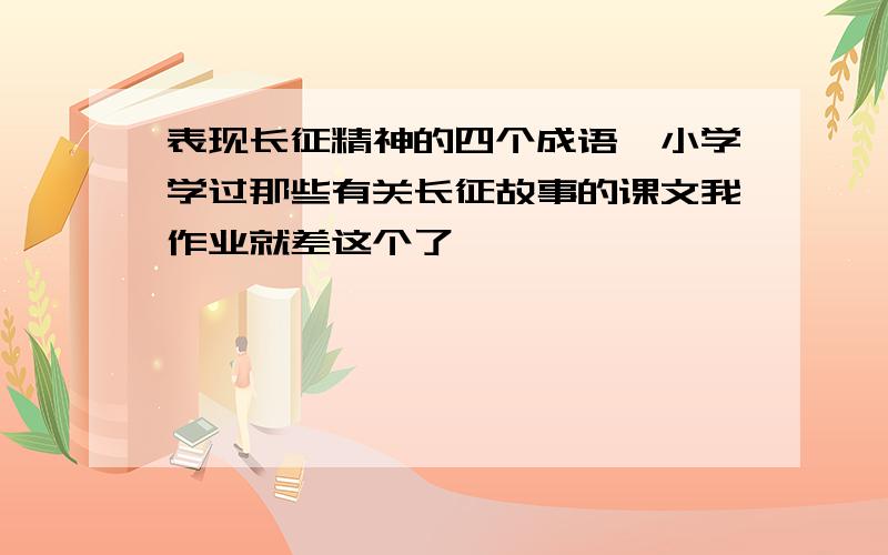 表现长征精神的四个成语,小学学过那些有关长征故事的课文我作业就差这个了,