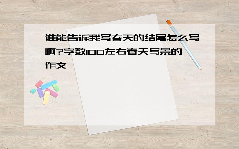 谁能告诉我写春天的结尾怎么写啊?字数100左右春天写景的作文