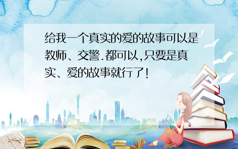 给我一个真实的爱的故事可以是教师、交警.都可以,只要是真实、爱的故事就行了!