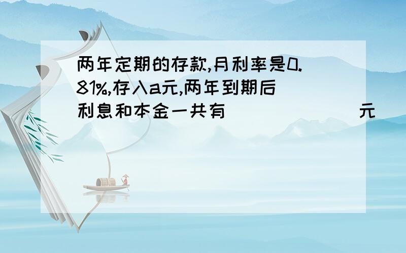 两年定期的存款,月利率是0.81%,存入a元,两年到期后利息和本金一共有_______元