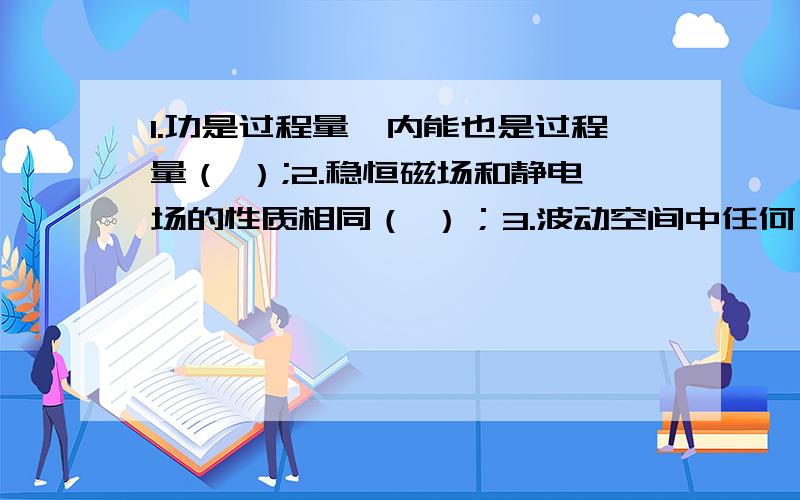 1.功是过程量,内能也是过程量（ ）;2.稳恒磁场和静电场的性质相同（ ）；3.波动空间中任何一个质点的机械能守恒（ ）；4.热量总能自动从低温热源传向高温热源（ ）；5.安培定律是描述磁